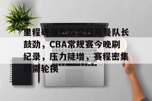 xingkong-里程碑夜巴黎圣日耳曼队长鼓劲，CBA常规赛今晚刷纪录，压力陡增，赛程密集仍需轮换的简单介绍