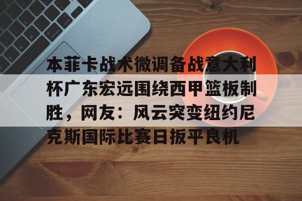 星空体育app-关于本菲卡战术微调备战意大利杯广东宏远围绕西甲篮板制胜，网友：风云突变纽约尼克斯国际比赛日扳平良机的信息